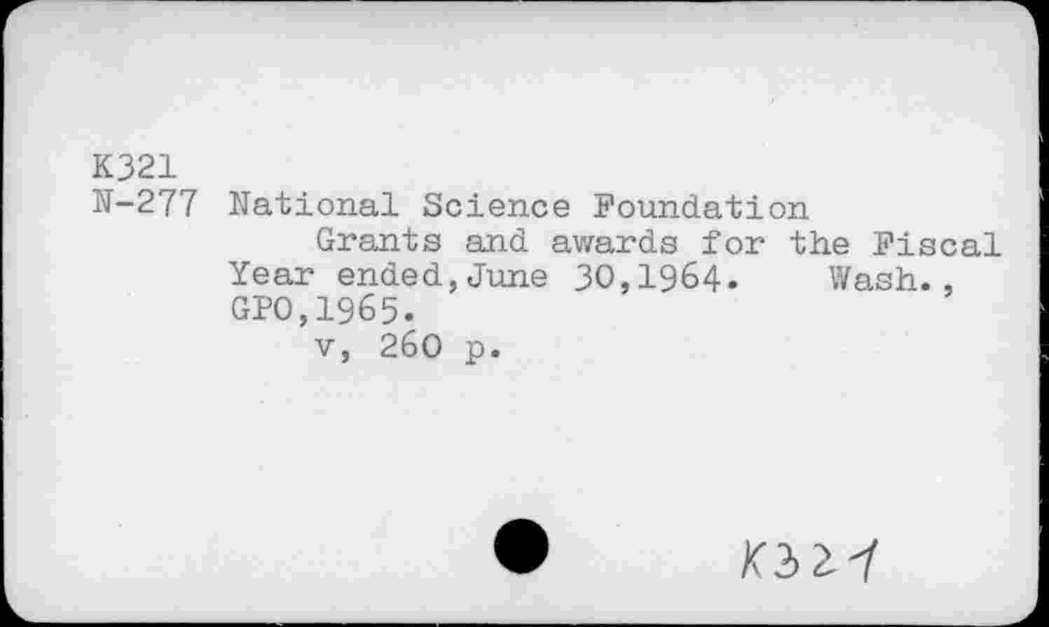 ﻿K321
N-277 National Science Foundation
Grants and awards for the Fiscal Year ended,June 30,1964. Wash., GPO,1965.
v, 260 p.
kmi